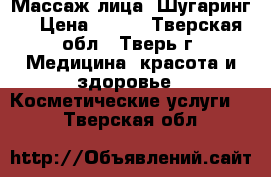 Массаж лица, Шугаринг  › Цена ­ 500 - Тверская обл., Тверь г. Медицина, красота и здоровье » Косметические услуги   . Тверская обл.